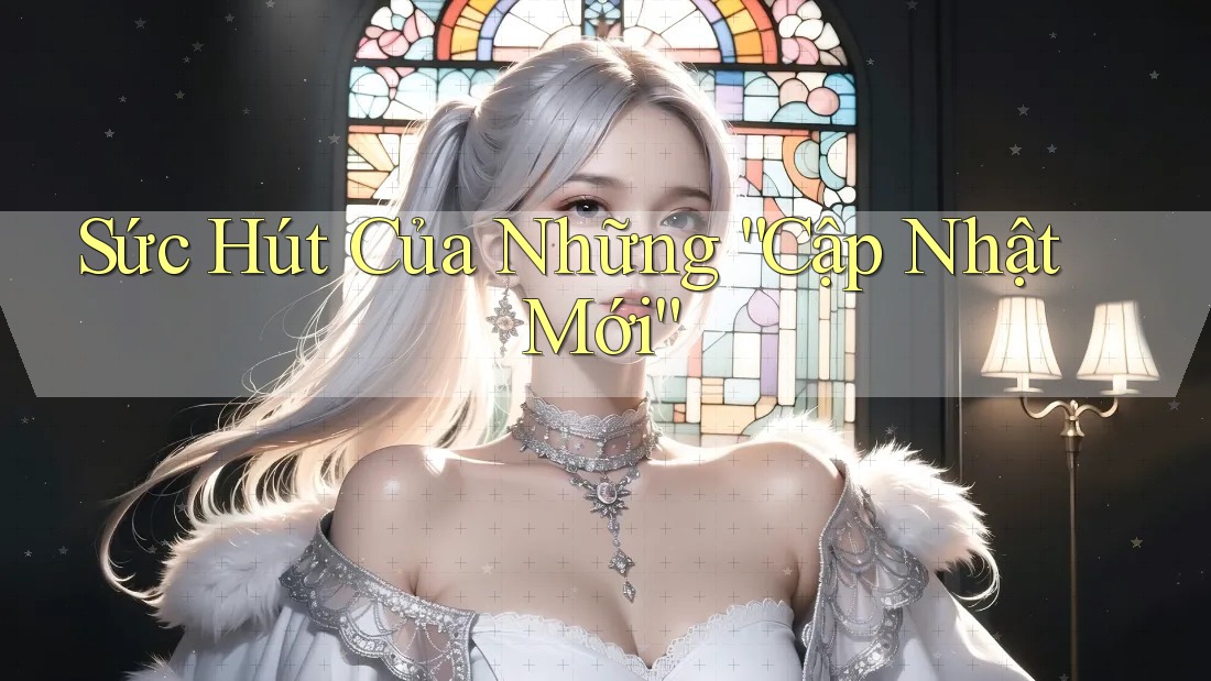 Sức Hút Của Những “Cập Nhật Mới”