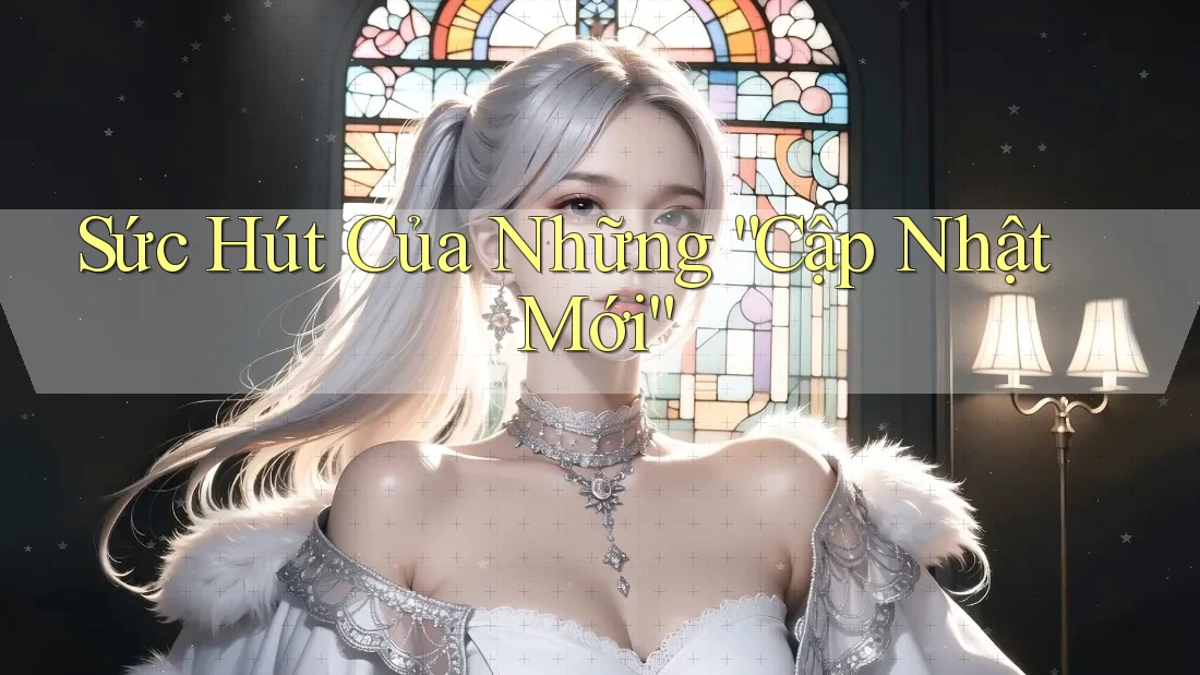 Sức Hút Của Những “Cập Nhật Mới” Sức Hút Của Những “Cập Nhật Mới”