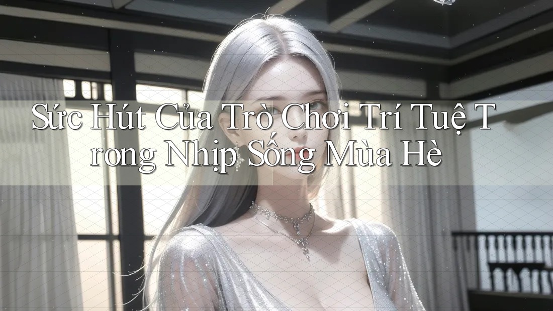 Sức Hút Của Trò Chơi Trí Tuệ Trong Nhịp Sống Mùa Hè Sức Hút Của Trò Chơi Trí Tuệ Trong Nhịp Sống Mùa Hè