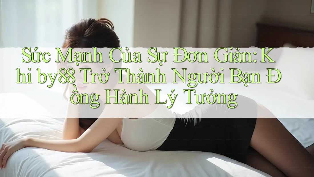 Sức Mạnh Của Sự Đơn Giản: Khi by88 Trở Thành Người Bạn Đồng Hành Lý Tưởng Sức Mạnh Của Sự Đơn Giản: Khi by88 Trở Thành Người Bạn Đồng Hành Lý Tưởng