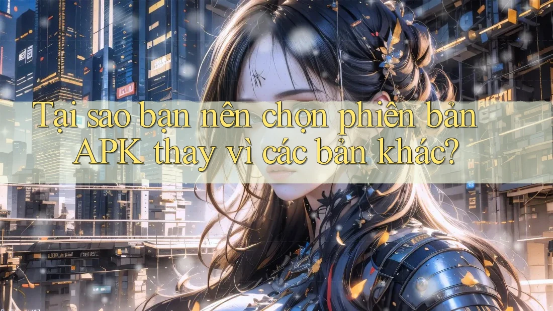 Tại sao bạn nên chọn phiên bản APK thay vì các bản khác?