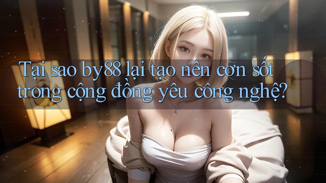 Tại sao by88 lại tạo nên cơn sốt trong cộng đồng yêu công nghệ? Tại sao by88 lại tạo nên cơn sốt trong cộng đồng yêu công nghệ?