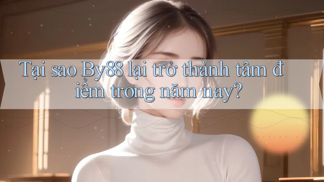 Tại sao By88 lại trở thành tâm điểm trong năm nay? Tại sao By88 lại trở thành tâm điểm trong năm nay?