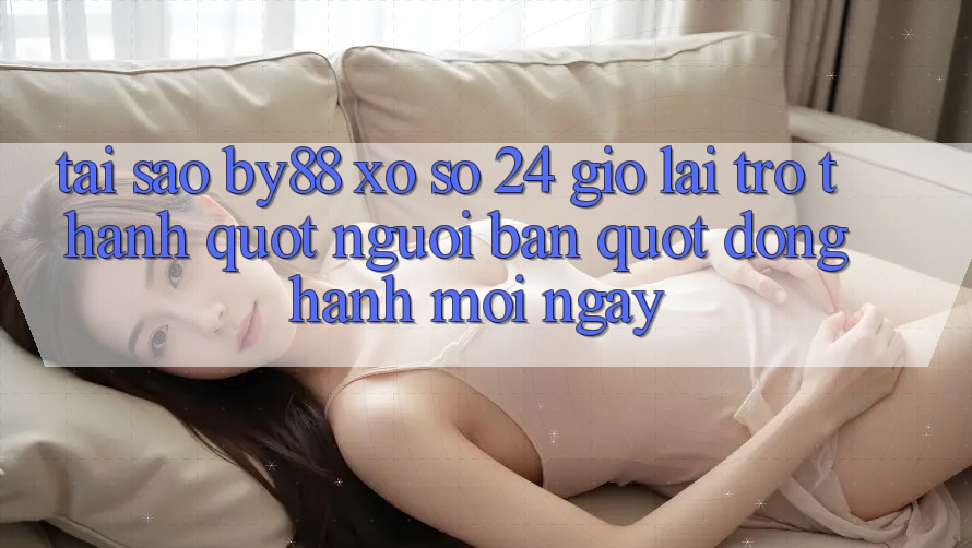 Tại sao by88 xổ số 24 giờ lại trở thành " người bạn" đồng hành mỗi ngày?