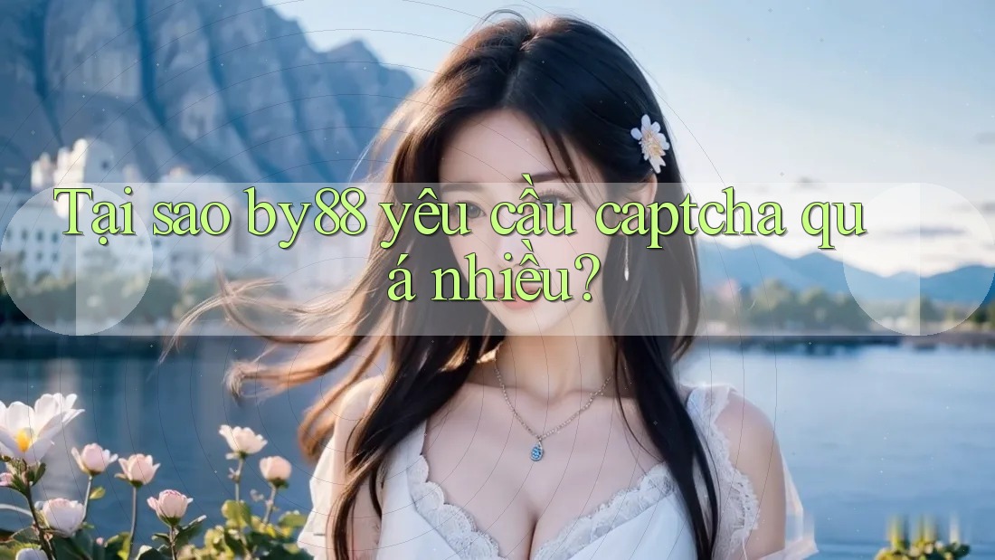 Tại sao by88 yêu cầu captcha quá nhiều?