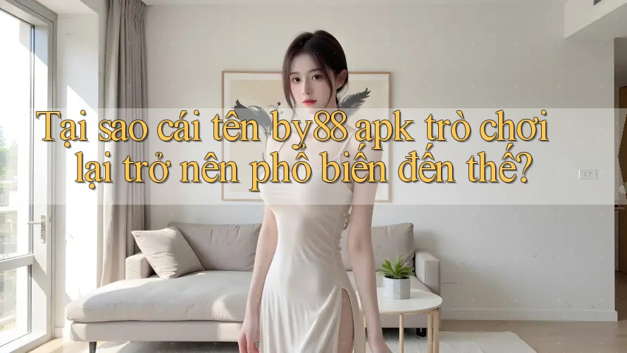 Tại sao cái tên by88 apk trò chơi lại trở nên phổ biến đến thế?
