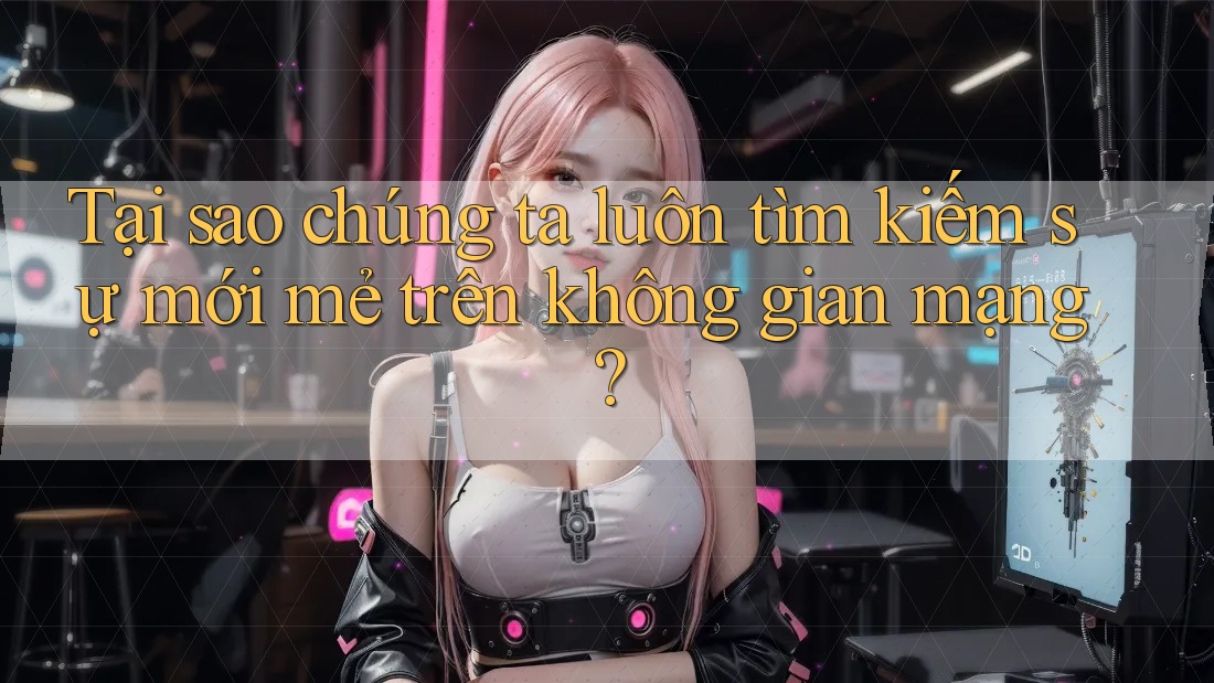 Tại sao chúng ta luôn tìm kiếm sự mới mẻ trên không gian mạng? Tại sao chúng ta luôn tìm kiếm sự mới mẻ trên không gian mạng?