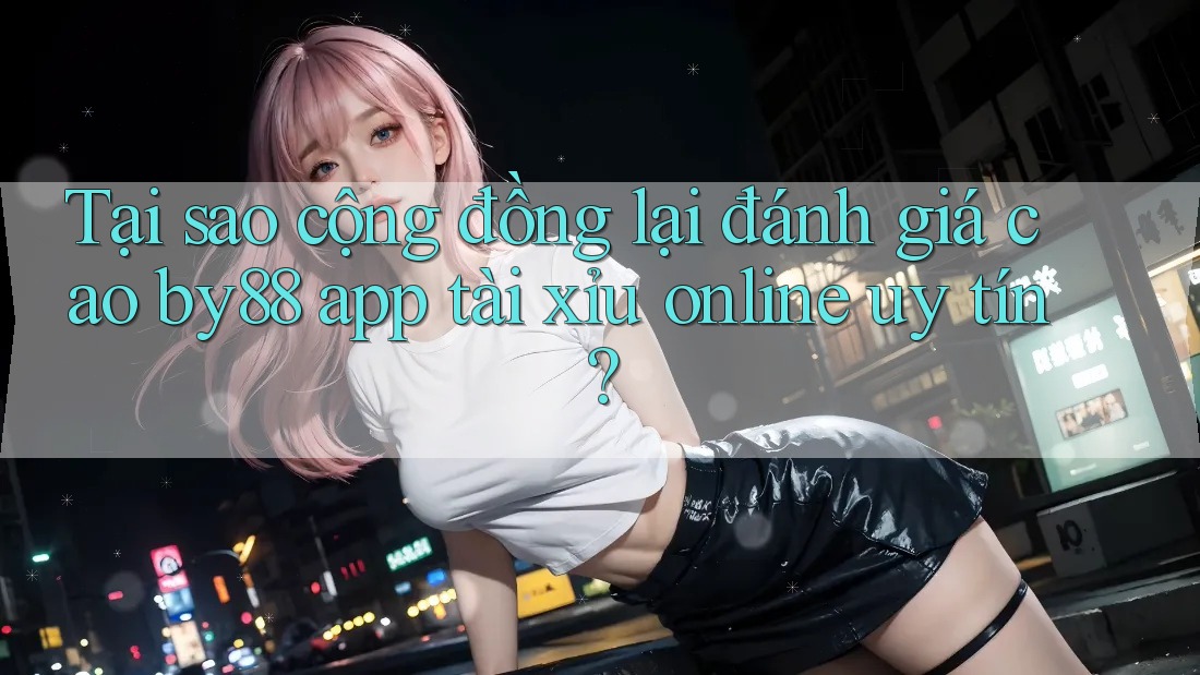 Tại sao cộng đồng lại đánh giá cao by88 app tài xỉu online uy tín? Tại sao cộng đồng lại đánh giá cao by88 app tài xỉu online uy tín?