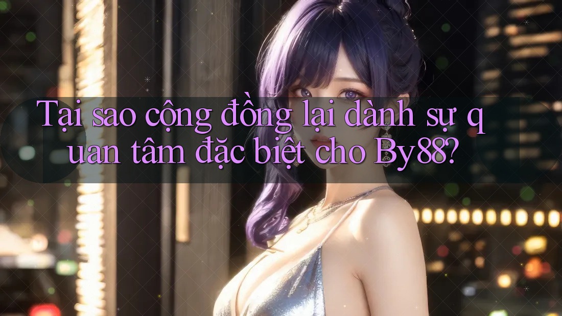 Tại sao cộng đồng lại dành sự quan tâm đặc biệt cho By88?