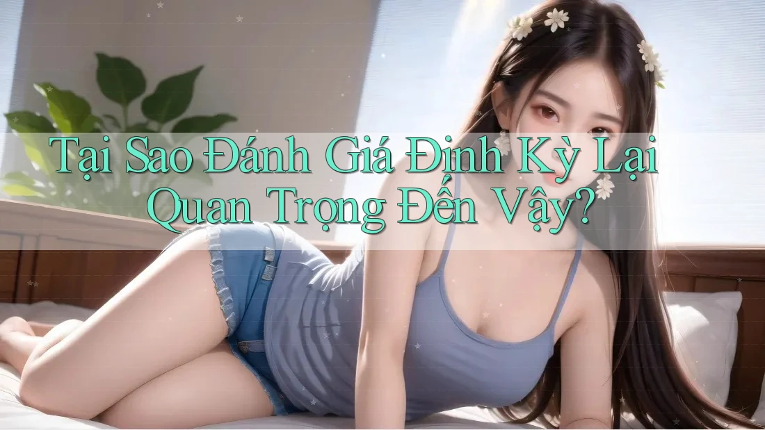 Tại Sao Đánh Giá Định Kỳ Lại Quan Trọng Đến Vậy? Tại Sao Đánh Giá Định Kỳ Lại Quan Trọng Đến Vậy?