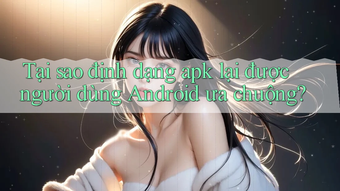 Tại sao định dạng apk lại được người dùng Android ưa chuộng? Tại sao định dạng apk lại được người dùng Android ưa chuộng?