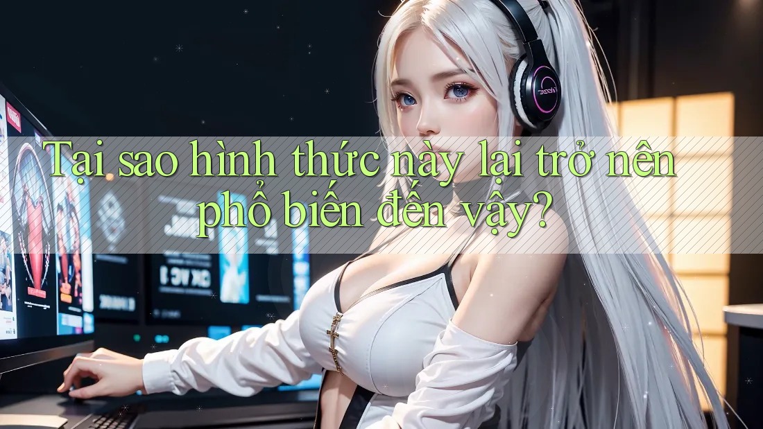 Tại sao hình thức này lại trở nên phổ biến đến vậy? Tại sao hình thức này lại trở nên phổ biến đến vậy?