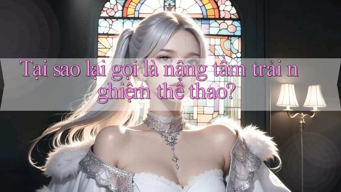 Tại sao lại gọi là nâng tầm trải nghiệm thể thao? Tại sao lại gọi là nâng tầm trải nghiệm thể thao?