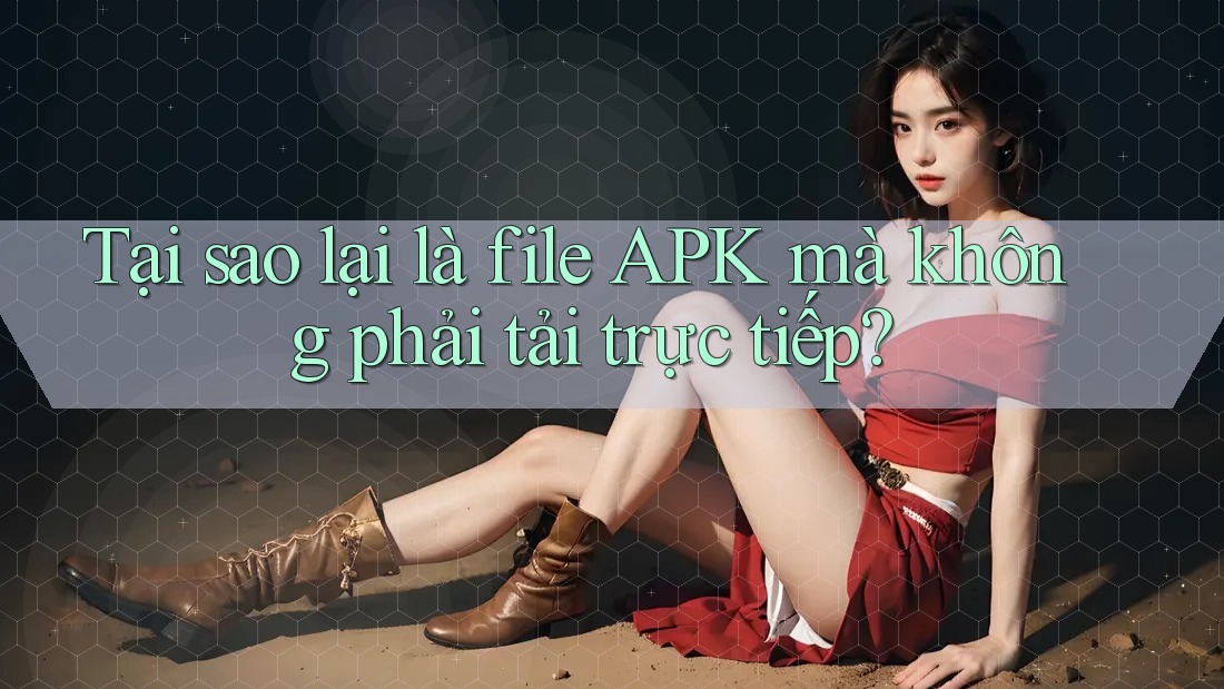 Tại sao lại là file APK mà không phải tải trực tiếp?