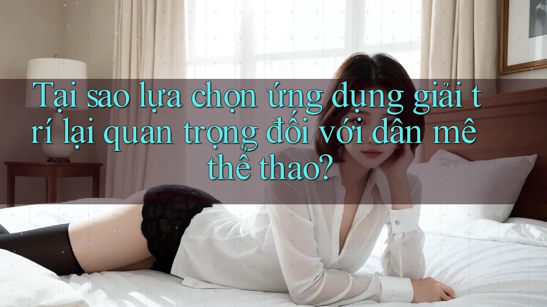 Tại sao lựa chọn ứng dụng giải trí lại quan trọng đối với dân mê thể thao? Tại sao lựa chọn ứng dụng giải trí lại quan trọng đối với dân mê thể thao?