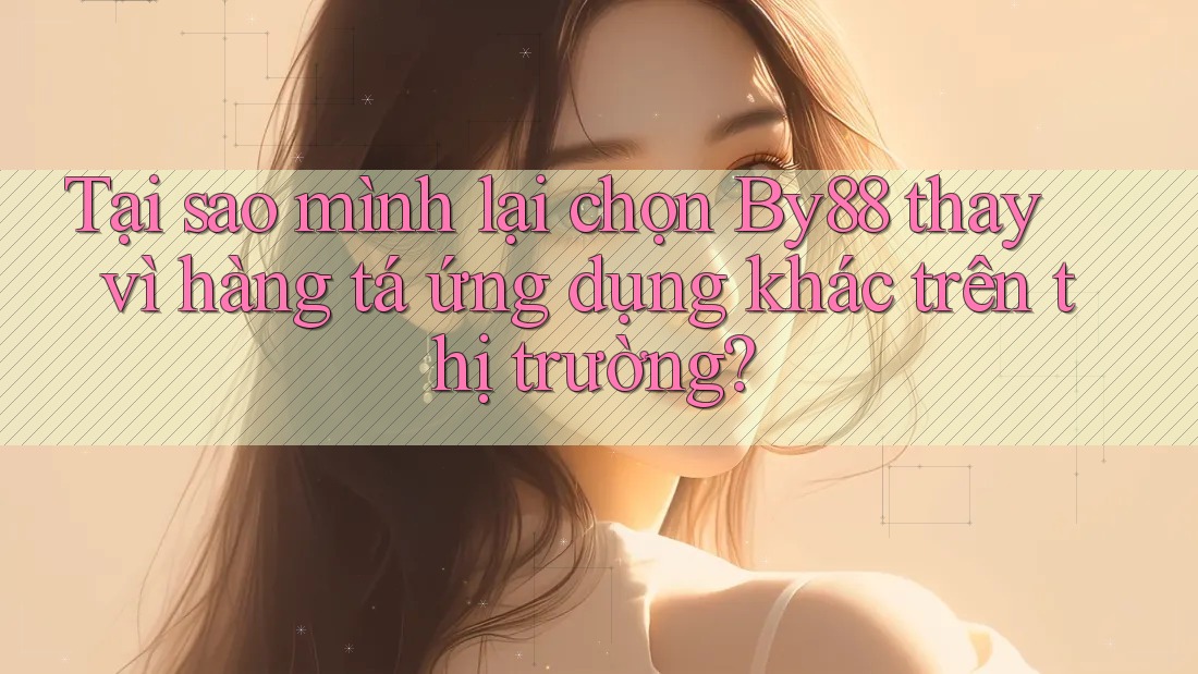 Tại sao mình lại chọn By88 thay vì hàng tá ứng dụng khác trên thị trường? Tại sao mình lại chọn By88 thay vì hàng tá ứng dụng khác trên thị trường?