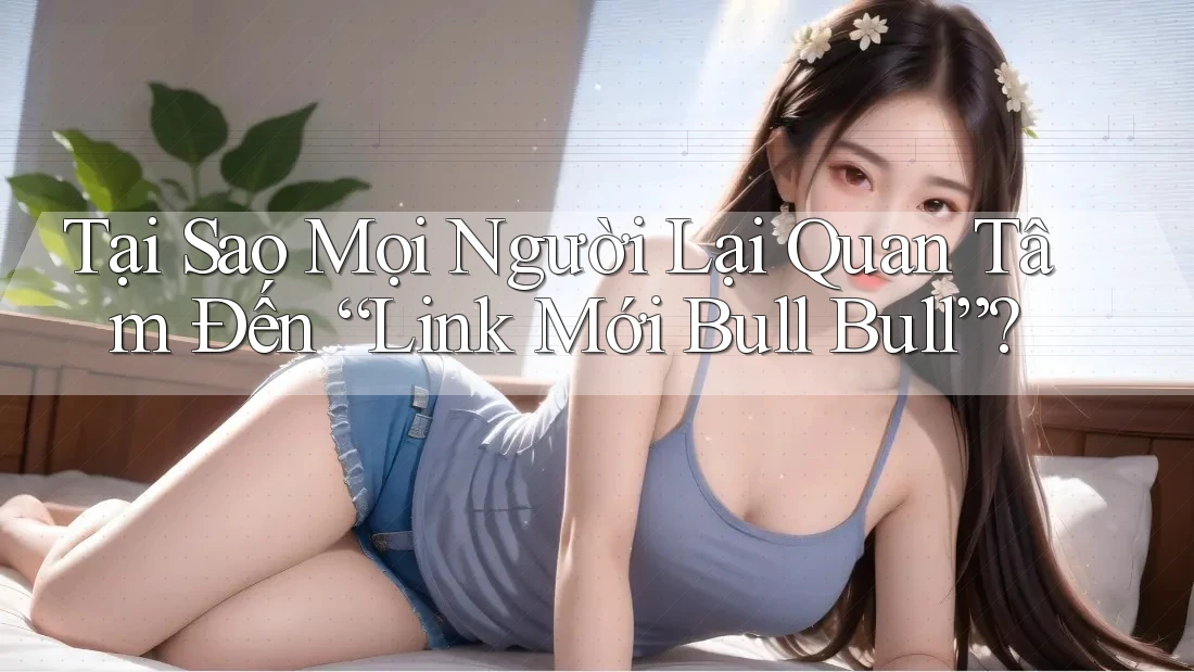 Tại Sao Mọi Người Lại Quan Tâm Đến “Link Mới Bull Bull”?