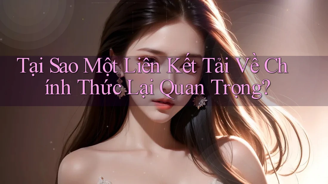Tại Sao Một Liên Kết Tải Về Chính Thức Lại Quan Trọng? Tại Sao Một Liên Kết Tải Về Chính Thức Lại Quan Trọng?