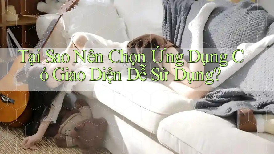 Tại Sao Nên Chọn Ứng Dụng Có Giao Diện Dễ Sử Dụng? Tại Sao Nên Chọn Ứng Dụng Có Giao Diện Dễ Sử Dụng?