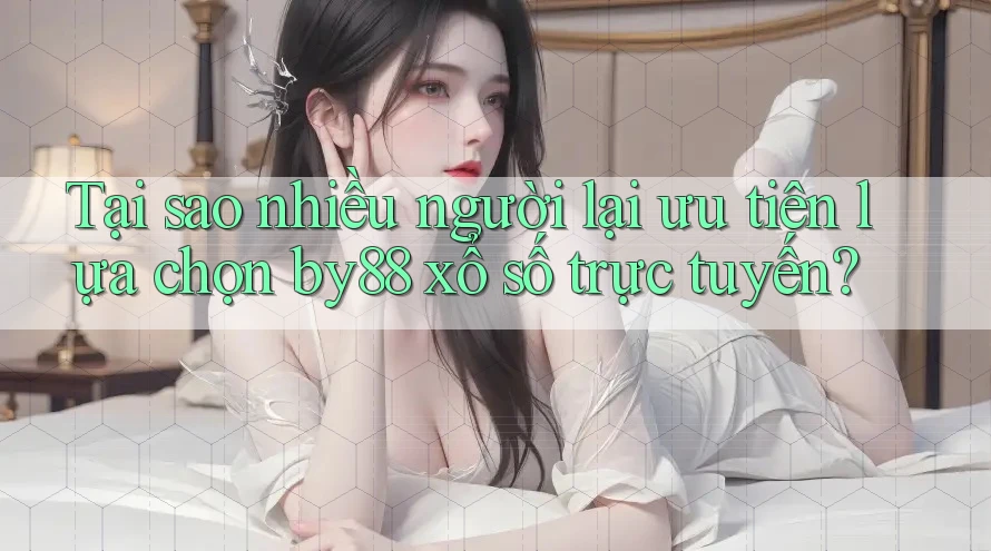 Tại sao nhiều người lại ưu tiên lựa chọn by88 xổ số trực tuyến?