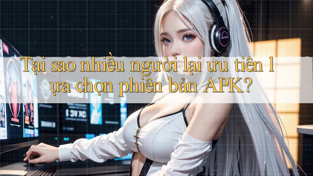 Tại sao nhiều người lại ưu tiên lựa chọn phiên bản APK? Tại sao nhiều người lại ưu tiên lựa chọn phiên bản APK?