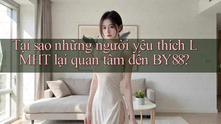 Tại sao những người yêu thích LMHT lại quan tâm đến BY88? Tại sao những người yêu thích LMHT lại quan tâm đến BY88?