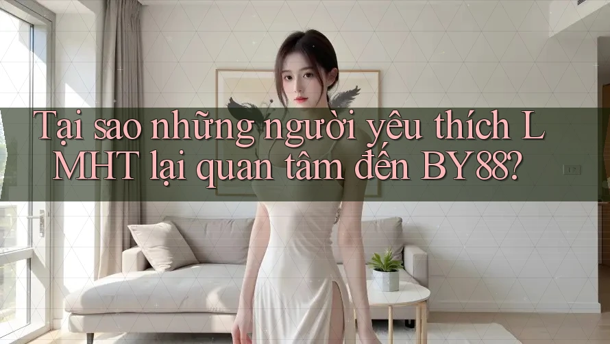 Tại sao những người yêu thích LMHT lại quan tâm đến BY88? Tại sao những người yêu thích LMHT lại quan tâm đến BY88?