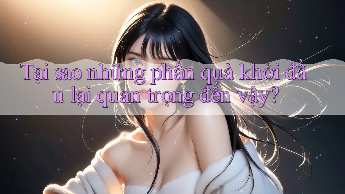 Tại sao những phần quà khởi đầu lại quan trọng đến vậy?
