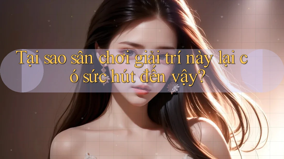 Tại sao sân chơi giải trí này lại có sức hút đến vậy?