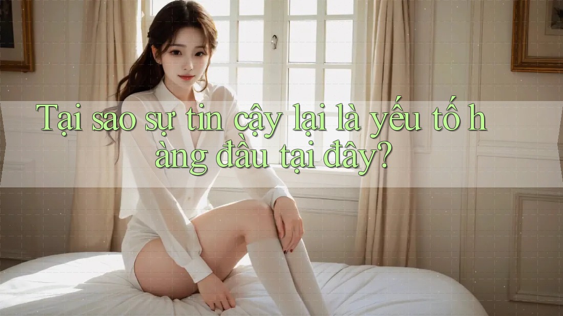Tại sao sự tin cậy lại là yếu tố hàng đầu tại đây?