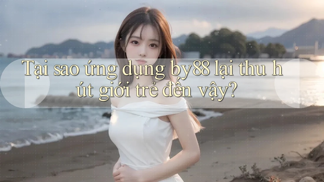 Tại sao ứng dụng by88 lại thu hút giới trẻ đến vậy? Tại sao ứng dụng by88 lại thu hút giới trẻ đến vậy?