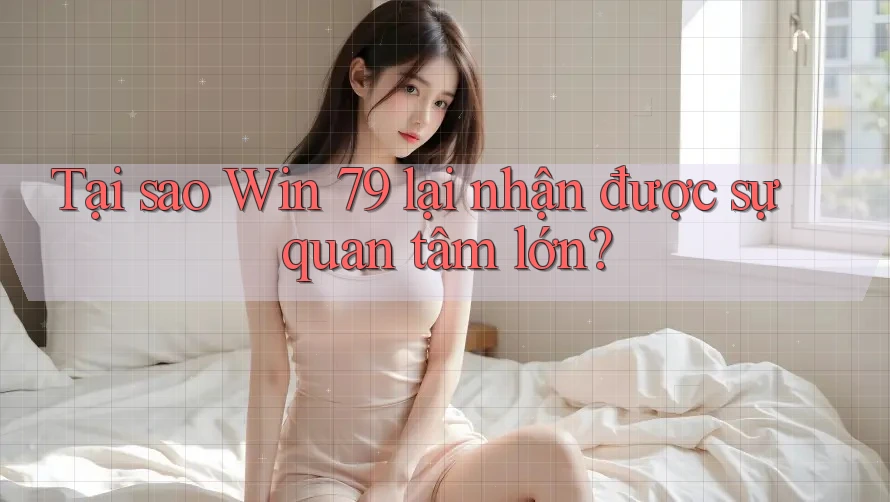 Tại sao Win 79 lại nhận được sự quan tâm lớn?