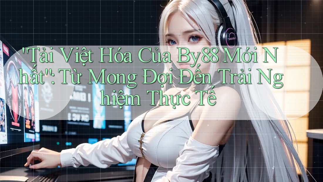 “Tải Việt Hóa Của By88 Mới Nhất”: Từ Mong Đợi Đến Trải Nghiệm Thực Tế “Tải Việt Hóa Của By88 Mới Nhất”: Từ Mong Đợi Đến Trải Nghiệm Thực Tế