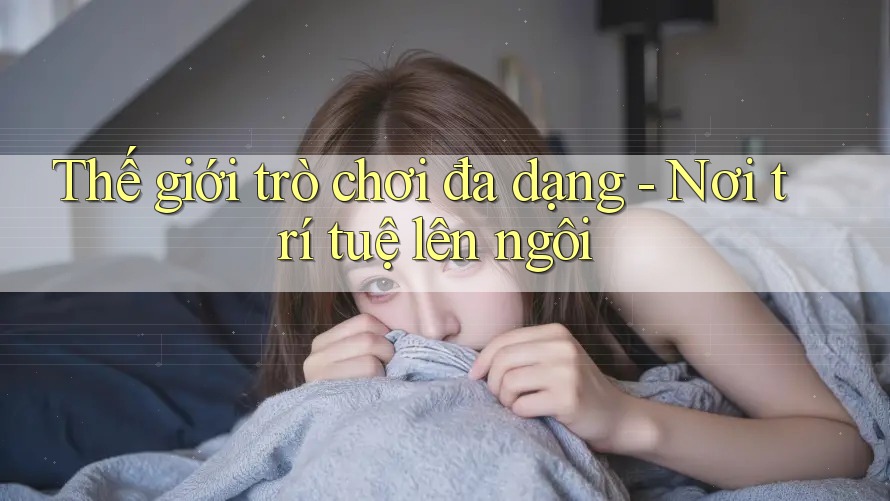Thế giới trò chơi đa dạng - Nơi trí tuệ lên ngôi Thế giới trò chơi đa dạng - Nơi trí tuệ lên ngôi