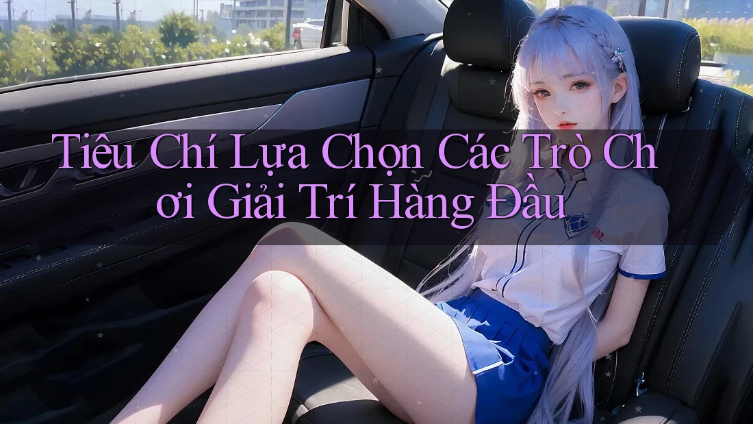 Tiêu Chí Lựa Chọn Các Trò Chơi Giải Trí Hàng Đầu Tiêu Chí Lựa Chọn Các Trò Chơi Giải Trí Hàng Đầu