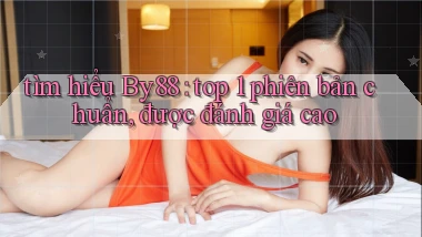 tìm hiểu By88 top 1 phiên bản chuẩn, được đánh giá cao