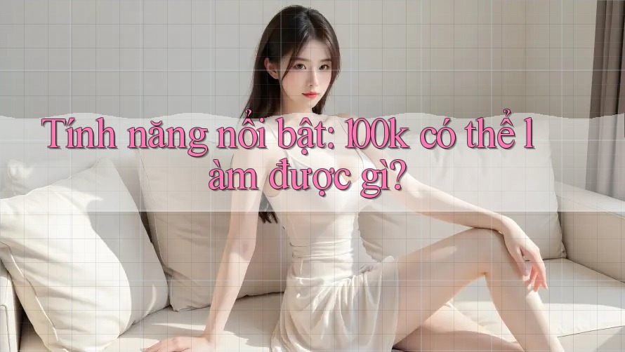 Tính năng nổi bật: 100k có thể làm được gì? Tính năng nổi bật: 100k có thể làm được gì?