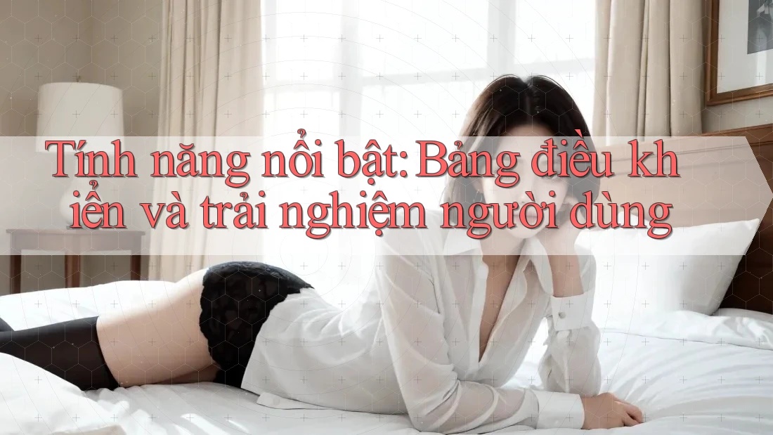 Tính năng nổi bật: Bảng điều khiển và trải nghiệm người dùng Tính năng nổi bật: Bảng điều khiển và trải nghiệm người dùng