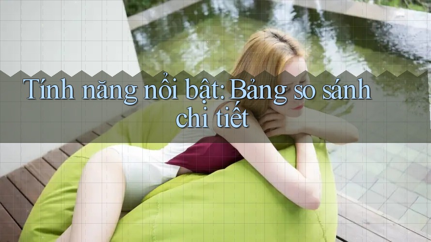 Tính năng nổi bật: Bảng so sánh chi tiết