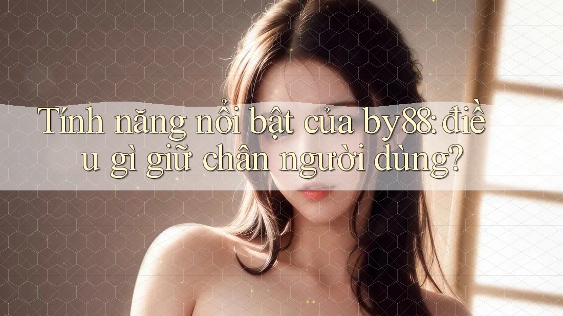 Tính năng nổi bật của by88: điều gì giữ chân người dùng? Tính năng nổi bật của by88: điều gì giữ chân người dùng?