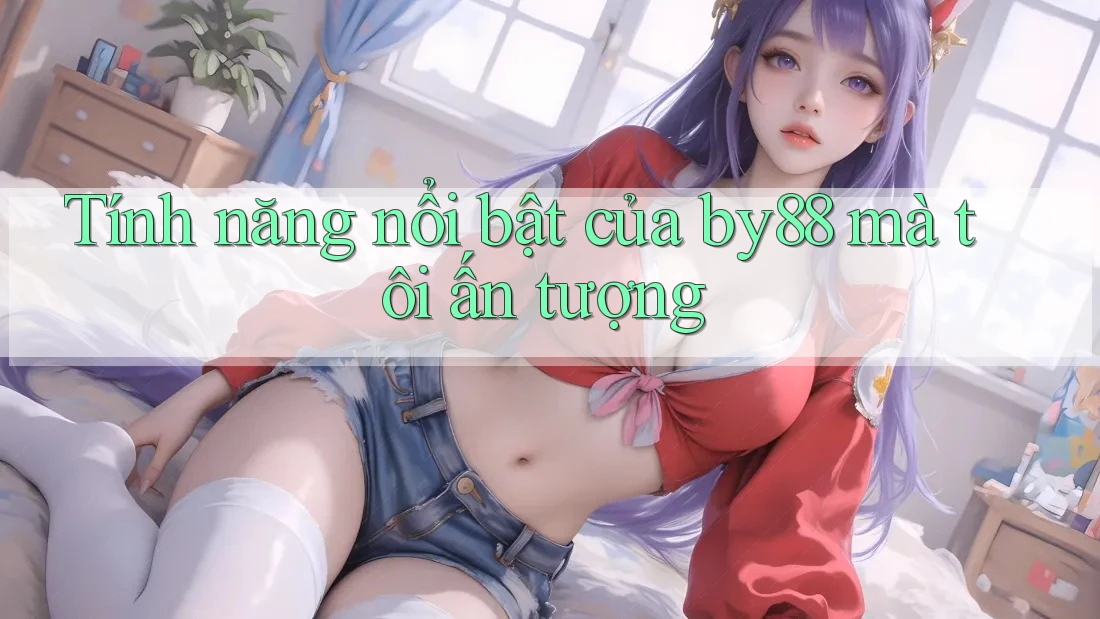 Tính năng nổi bật của by88 mà tôi ấn tượng