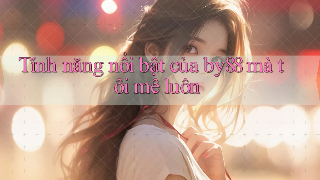 Tính năng nổi bật của by88 mà tôi mê luôn