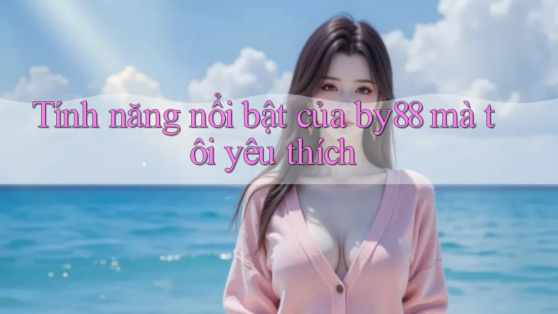 Tính năng nổi bật của by88 mà tôi yêu thích Tính năng nổi bật của by88 mà tôi yêu thích