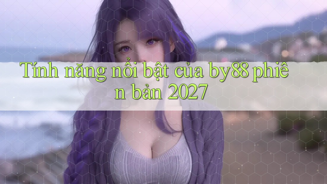 Tính năng nổi bật của by88 phiên bản 2027 Tính năng nổi bật của by88 phiên bản 2027