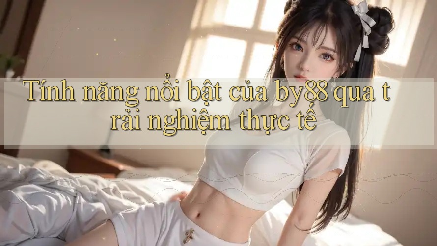Tính năng nổi bật của by88 qua trải nghiệm thực tế Tính năng nổi bật của by88 qua trải nghiệm thực tế