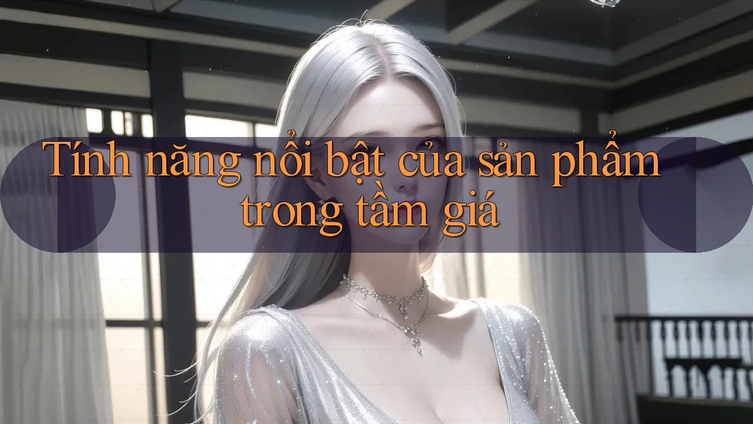Tính năng nổi bật của sản phẩm trong tầm giá Tính năng nổi bật của sản phẩm trong tầm giá