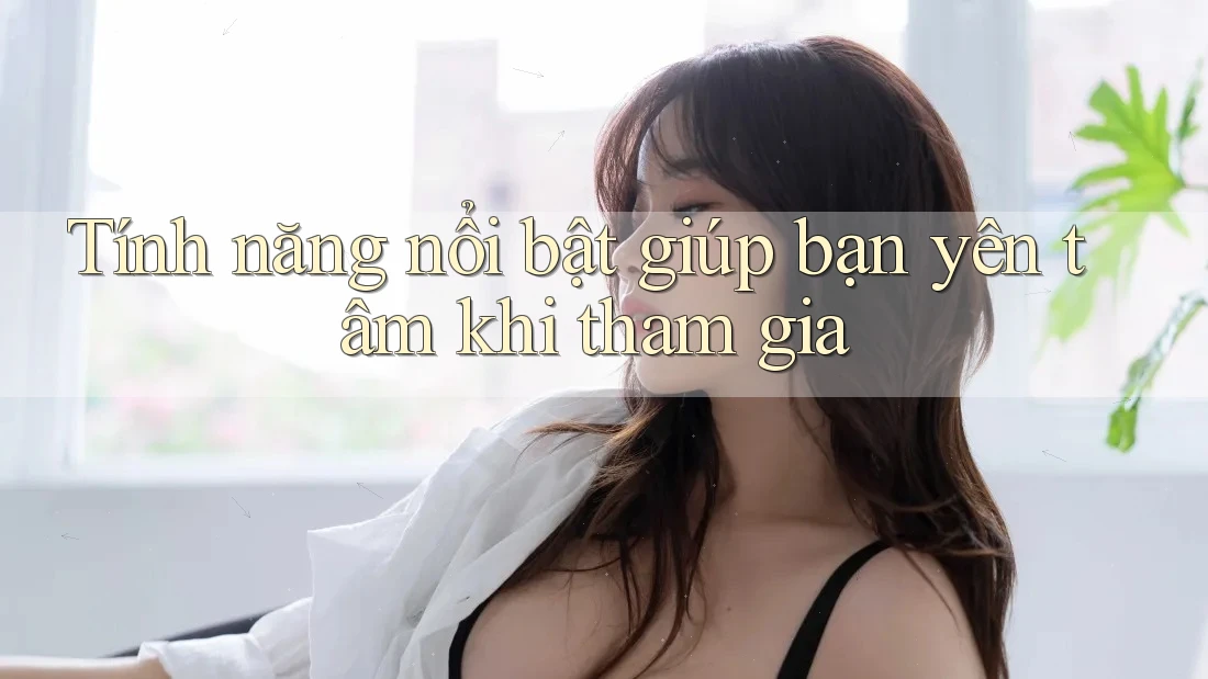 Tính năng nổi bật giúp bạn yên tâm khi tham gia Tính năng nổi bật giúp bạn yên tâm khi tham gia
