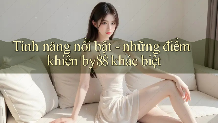 Tính năng nổi bật - những điểm khiến by88 khác biệt Tính năng nổi bật - những điểm khiến by88 khác biệt