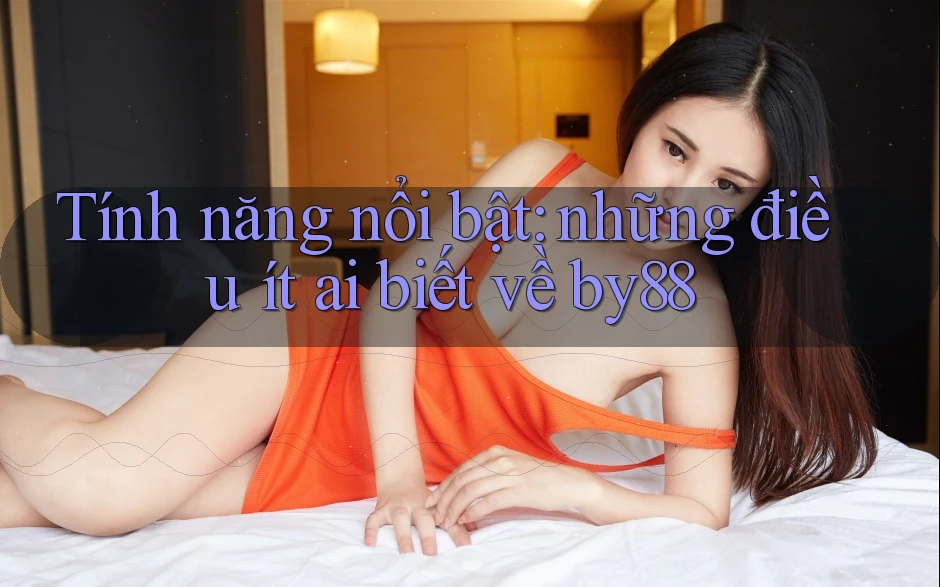 Tính năng nổi bật: những điều ít ai biết về by88 Tính năng nổi bật: những điều ít ai biết về by88