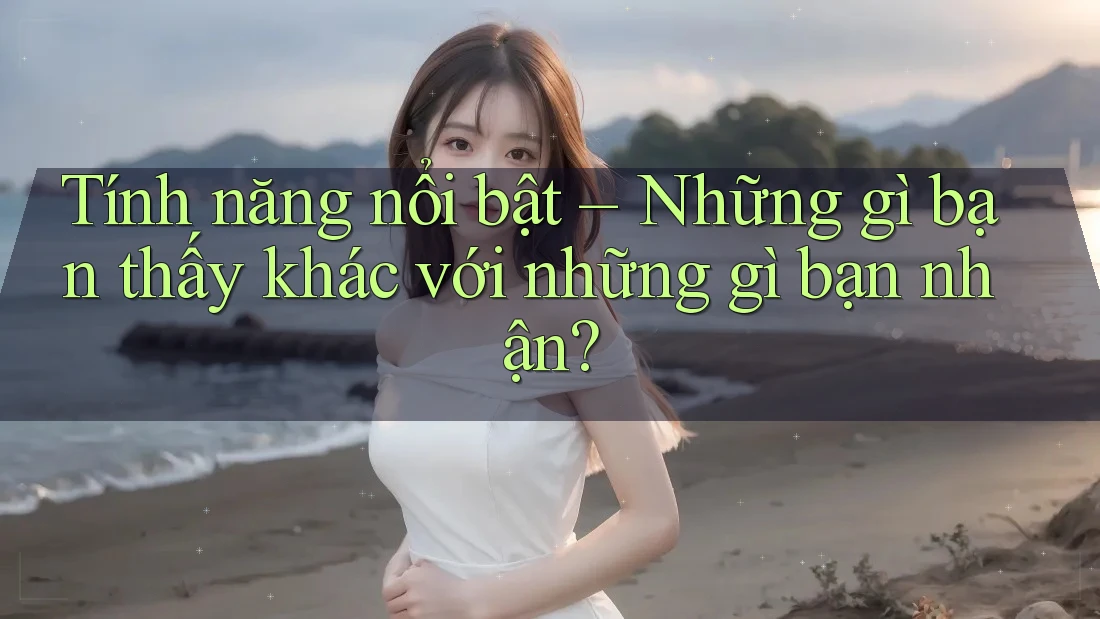Tính năng nổi bật – Những gì bạn thấy khác với những gì bạn nhận? Tính năng nổi bật – Những gì bạn thấy khác với những gì bạn nhận?